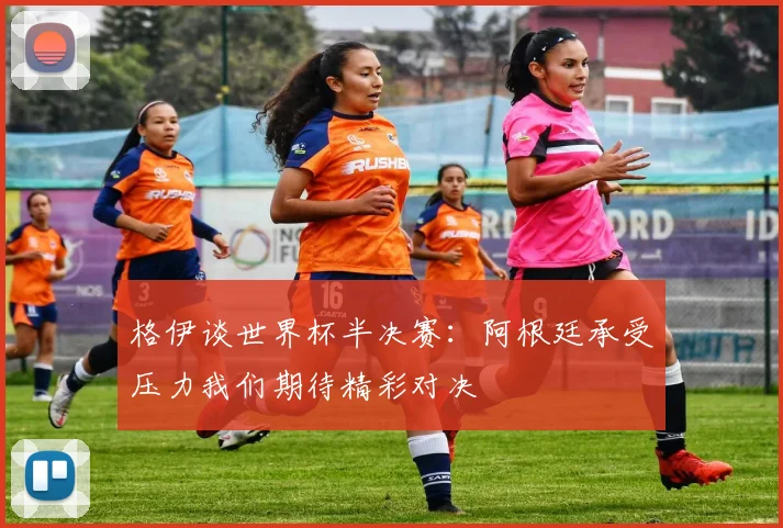 格伊谈世界杯半决赛：阿根廷承受压力我们期待精彩对决