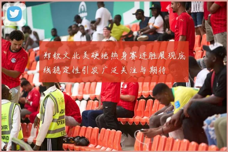 郑钦文北美硬地热身赛连胜展现底线稳定性引发广泛关注与期待