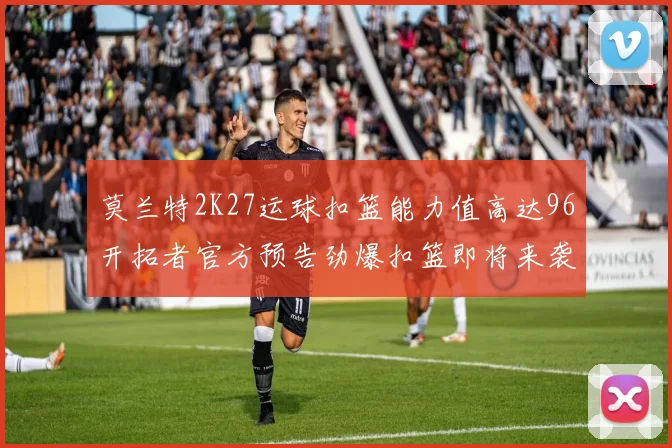 莫兰特2K27运球扣篮能力值高达96开拓者官方预告劲爆扣篮即将来袭