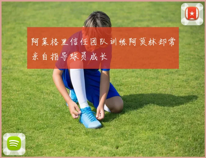 阿莱格里信任团队训练阿莫林却常亲自指导球员成长