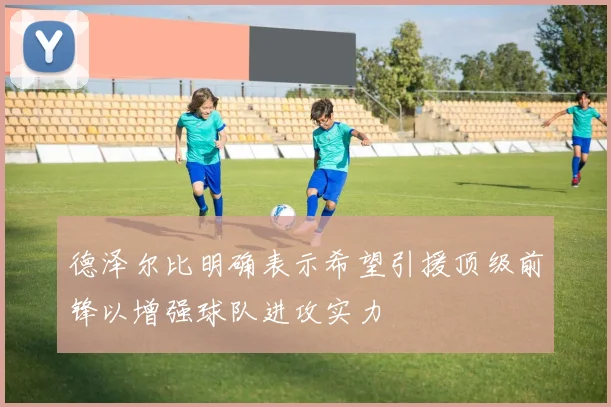 德泽尔比明确表示希望引援顶级前锋以增强球队进攻实力