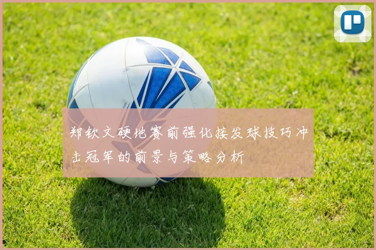 郑钦文硬地赛前强化接发球技巧冲击冠军的前景与策略分析