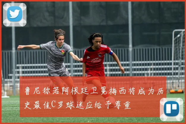 鲁尼称若阿根廷卫冕梅西将成为历史最佳C罗球迷应给予尊重