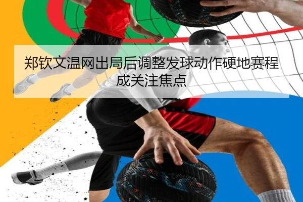 郑钦文温网出局后调整发球动作硬地赛程成关注焦点