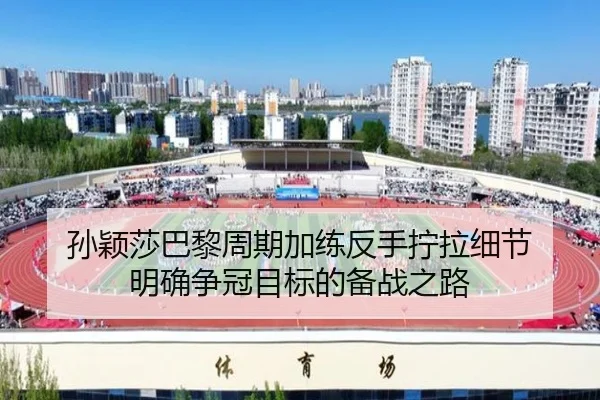 孙颖莎巴黎周期加练反手拧拉细节 明确争冠目标的备战之路